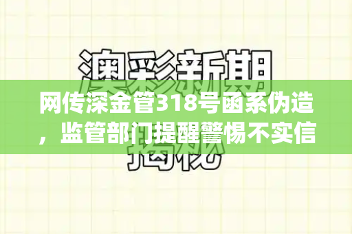 网传深金管318号函系伪造,监管部门提醒警惕不实信息风险和天下彩(944CC)免费与