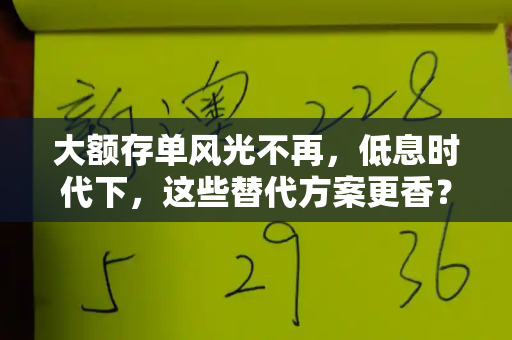 大额存单风光不再,低息时代下,这些替代方案更香?和老跑狗图图片自动更新今天与大额存单还有吗?