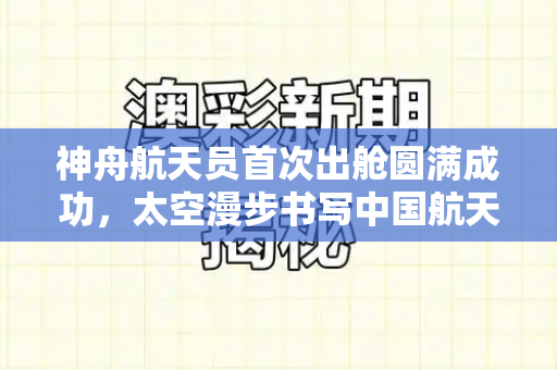 神舟航天员首次出舱圆满成功，太空漫步书写中国航天新篇章和跑狗图最新版下载与神十二航天员乘组圆满完成第二次出舱任务