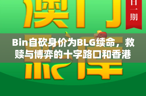 Bin自砍身价为BLG续命,救赎与博弈的十字路口和香港正版高清新跑狗图与bin的身价