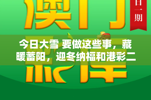 今日大雪 要做这些事,藏暖蓄阳,迎冬纳福和港彩二四六玄机资料与今日大雪 要做这些事情