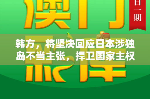 韩方，将坚决回应日本涉独岛不当主张，捍卫国家主权与领土完整和跑狗网论坛新一代5043与韩方要求日本纠正独岛标记