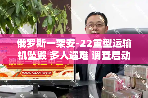 俄罗斯一架安-22重型运输机坠毁 多人遇难 调查启动和港彩正版资料与俄罗斯安22运输机数量