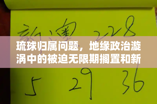 琉球归属问题，地缘政治漩涡中的被迫无限期搁置和新门内部资料免费提供与琉球的归属问题