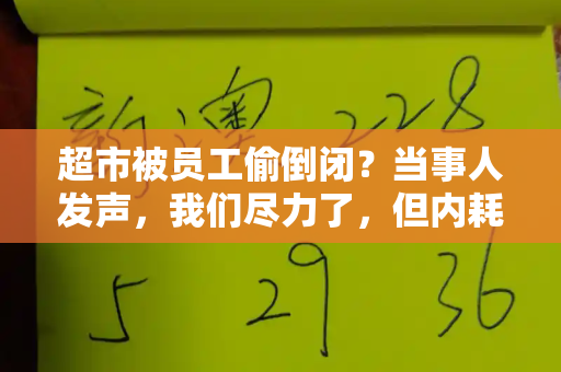 超市被员工偷倒闭?当事人发声,我们尽力了,但内耗压垮了一切和2025天天免费正版资料与