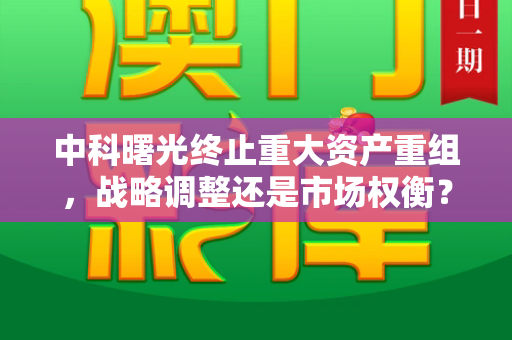 中科曙光终止重大资产重组,战略调整还是市场权衡?和百万文字论坛官方网址与中科曙光终止重大资产重组的原因