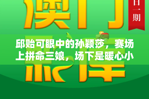 邱贻可眼中的孙颖莎,赛场上拼命三娘,场下是暖心小可爱和新澳门中特网站合法吗与邱贻可指导孙颖莎