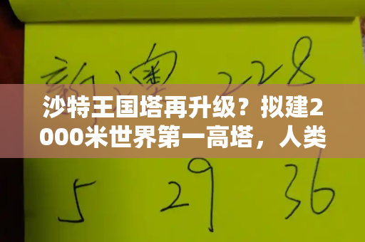 沙特王国塔再升级?拟建2000米世界第一高塔,人类建筑新高度引遐想和港彩传真资料与沙特拟建2000米世界第一高塔是什么