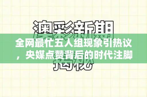 全网最忙五人组现象引热议,央媒点赞背后的时代注脚与平凡力量和新门内部资料免费查询与