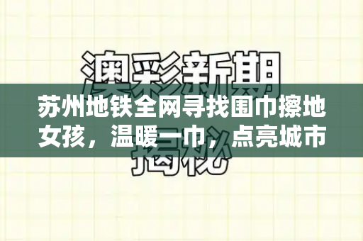 苏州地铁全网寻找围巾擦地女孩,温暖一巾,点亮城市文明微光和新门内部资料免费查询与贵阳小吃推荐