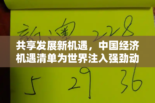 共享发展新机遇,中国经济机遇清单为世界注入强劲动能和246天天彩二四六天天彩与