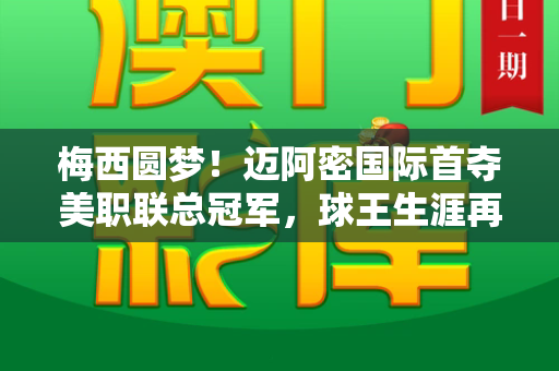 梅西圆梦!迈阿密国际首夺美职联总冠军,球王生涯再添辉煌篇章和新门内部资料免费查询与梅西职业联赛首秀
