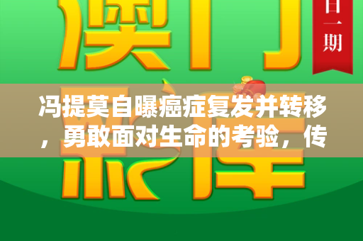冯提莫自曝癌症复发并转移,勇敢面对生命的考验,传递温暖与力量和2025年正版资料大全与冯提莫的现状