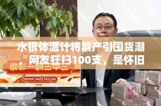水银体温计将禁产引囤货潮,网友狂扫100支,是怀旧还是刚需?和2025天天免费正版资料与水银体温计2026年起全面禁产
