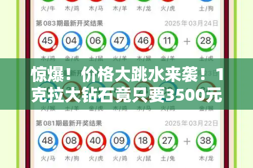 惊爆!价格大跳水来袭!1克拉大钻石竟只要3500元,是真的吗?和港彩二四六开奖免费开奖与一克拉顶级钻石