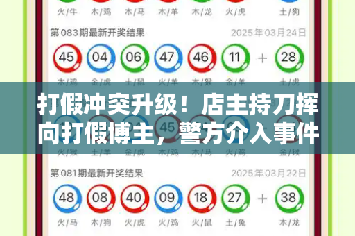 打假冲突升级!店主持刀挥向打假博主,警方介入事件引热议和跑狗论坛网新一代与警方介入店主持刀挥向打假博主违法吗