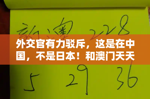外交官有力驳斥,这是在中国,不是日本!和澳门天天开桨大全与外交官辟谣:这是在中国 不是日本吗
