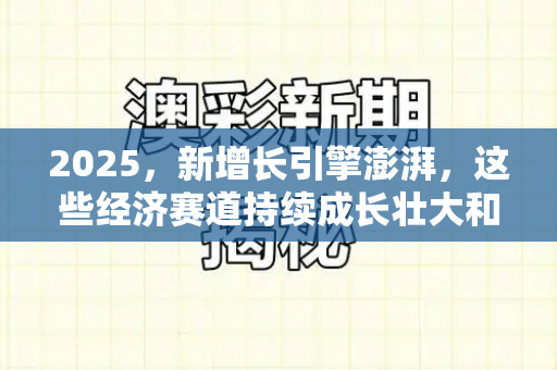2025，新增长引擎澎湃，这些经济赛道持续成长壮大和新天天免费资料大全与