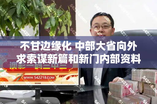 不甘边缘化 中部大省向外求索谋新篇和新门内部资料免费提供与