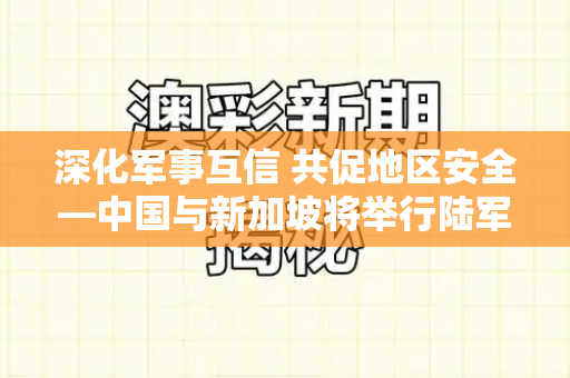 深化军事互信 共促地区安全—中国与新加坡将举行陆军联合训练和天天彩好彩天天免费资料与中国和新加坡将举行陆军联合训练吗