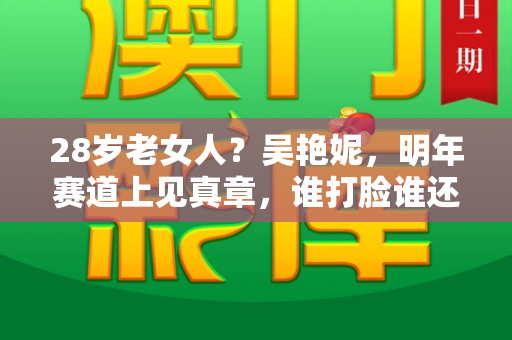28岁老女人？吴艳妮，明年赛道上见真章，谁打脸谁还不一定！和港彩之家论坛与吴艳妮 年龄