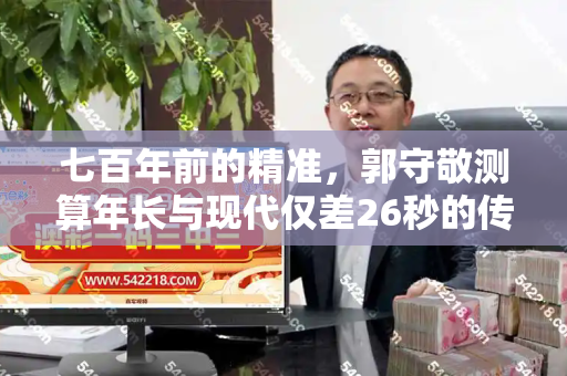 七百年前的精准，郭守敬测算年长与现代仅差26秒的传奇和管家婆中特王中王与郭守敬有多厉害