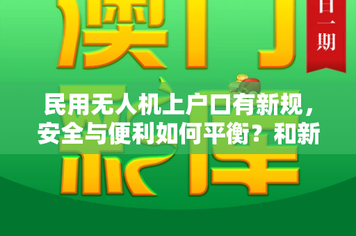 民用无人机上户口有新规，安全与便利如何平衡？和新澳门网投是真的吗与