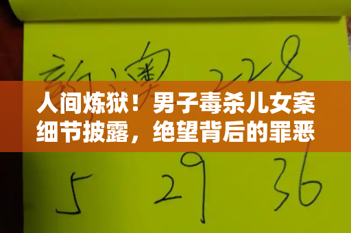 人间炼狱!男子毒杀儿女案细节披露,绝望背后的罪恶与悲歌和港彩二四六天天好免费资料与男子毒杀儿女案细节披露了什么