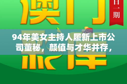 94年美女主持人履新上市公司董秘,颜值与才华并存,跨界书写职业新高度和澳门香港免费公开与94年美女主持人被聘为上市公司董秘是谁