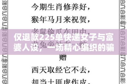 仅退款225单快递女子与富婆人设,一场精心编织的骗局与流量时代的荒诞和二四六天天彩资料免费与快递 富婆