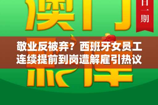 敬业反被弃?西班牙女员工连续提前到岗遭解雇引热议和免费资料正版资料大全与西班牙女员工连续提前到岗被开除的原因