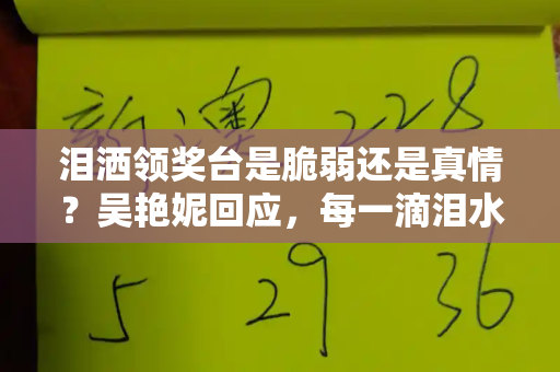 泪洒领奖台是脆弱还是真情?吴艳妮回应,每一滴泪水都为热爱而流和百万文字论坛官方网址与吴艳妮回应领奖台上落泪争议是真的吗
