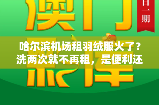 哈尔滨机场租羽绒服火了?洗两次就不再租,是便利还是一次性服务?和246天天彩二四六天天彩与哈尔滨机场可以租羽绒服吗