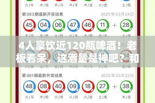 4人豪饮近120瓶啤酒!老板看呆,这酒量是神吧?和澳门新跑狗图全年图库与四个人喝100多瓶啤酒