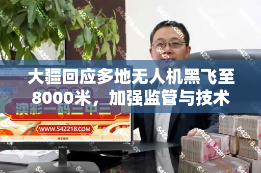 大疆回应多地无人机黑飞至8000米,加强监管与技术防护,守护低空安全和香淃六香彩开奖结果记录与大疆黑色无人机