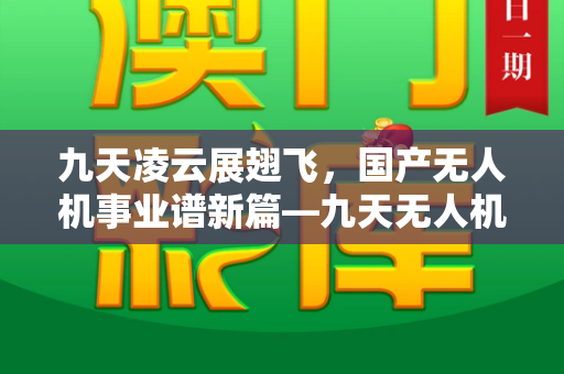 九天凌云展翅飞,国产无人机事业谱新篇—九天无人机成功首飞和港彩二四六天天好免费资料与