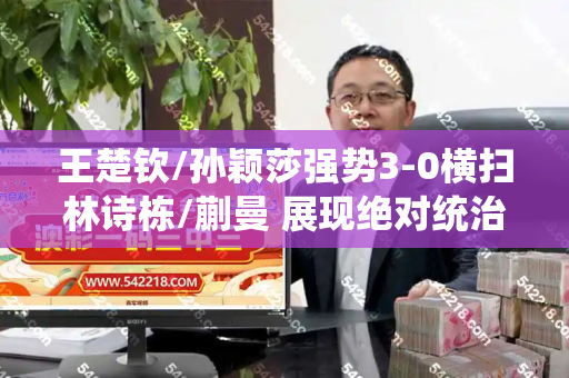 王楚钦/孙颖莎强势3-0横扫林诗栋/蒯曼 展现绝对统治力和澳门香港免费公开与王楚钦孙颖莎互选