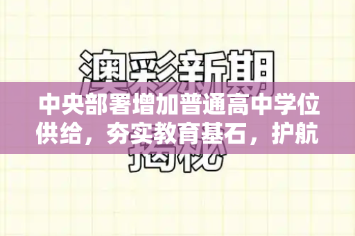 中央部署增加普通高中学位供给，夯实教育基石，护航学子未来和二四六天好彩天天免费资料与增加高中学位的期盼