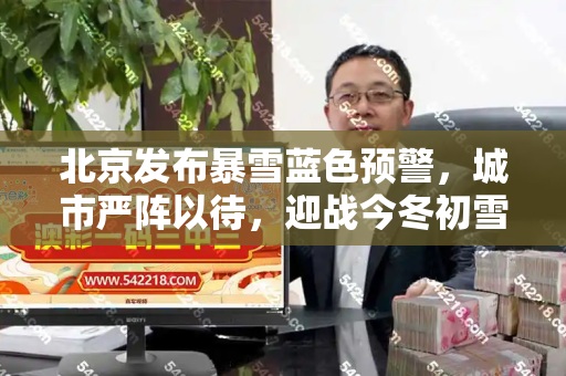 北京发布暴雪蓝色预警，城市严阵以待，迎战今冬初雪和港彩传真资料与北京暴雪蓝色预警一