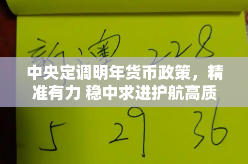 中央定调明年货币政策，精准有力 稳中求进护航高质量发展和港彩二四六下一期号码预测与中央定调明年货币政策:适度宽松,适时降准降息
