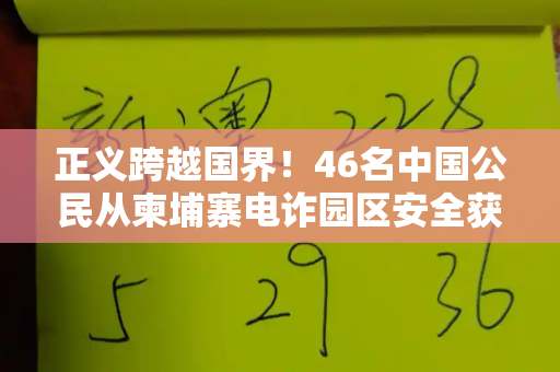 正义跨越国界!46名中国公民从柬埔寨电诈园区安全获救,彰显人民至上生命至上和港彩二四六天天好免费资料与柬埔寨电信诈骗一般判多久