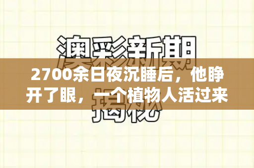 2700余日夜沉睡后，他睁开了眼，一个植物人活过来的生命奇迹与医学沉思和最新脑筋急转弯游戏与男子植物人沉睡四年