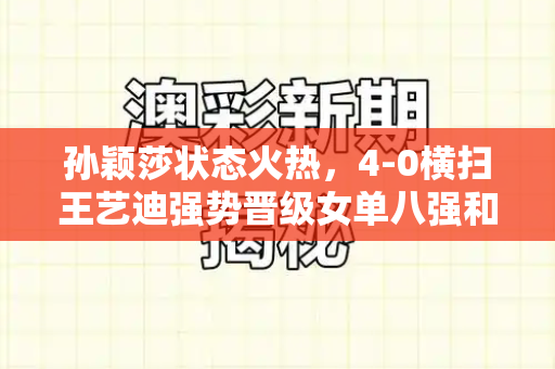 孙颖莎状态火热,4-0横扫王艺迪强势晋级女单八强和新版跑狗图片高清与孙颖莎王艺迪总决赛视频