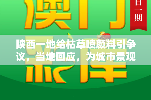 陕西一地给枯草喷颜料引争议,当地回应,为城市景观补妆和2025港资料免费大全与枯草处理