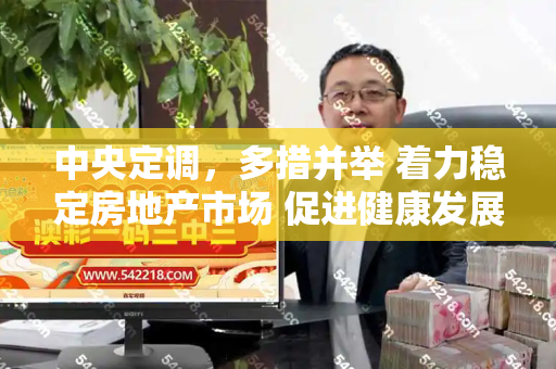 中央定调,多措并举 着力稳定房地产市场 促进健康发展和新澳门最值得信赖在线与稳定房地产市场调控