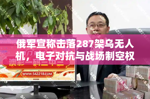 俄军宣称击落287架乌无人机,电子对抗与战场制空权的激烈博弈和2005年天天开好彩大全与俄罗斯击落287架乌克兰无人机视频