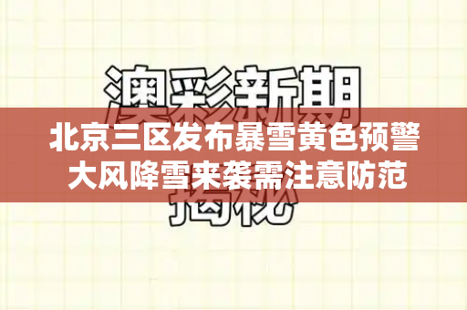 北京三区发布暴雪黄色预警 大风降雪来袭需注意防范和33379跑狗论坛新一代与北京发布暴雨黄色预警