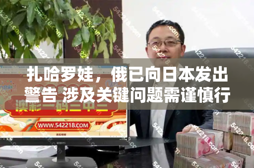 扎哈罗娃,俄已向日本发出警告 涉及关键问题需谨慎行事和澳门新跑狗图全年图库与扎哈罗娃俄罗斯发言