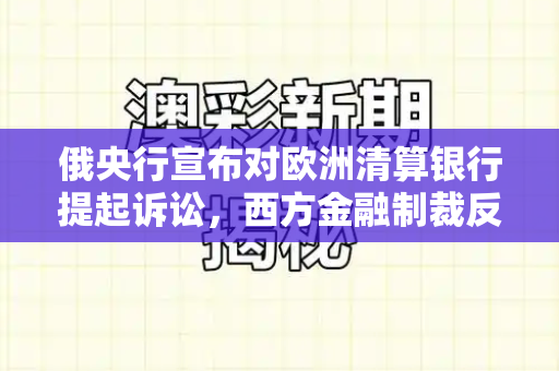 俄央行宣布对欧洲清算银行提起诉讼,西方金融制裁反噬显现和246天天好资料免费正版与俄央行决定对欧洲清算银行提起诉讼的影响