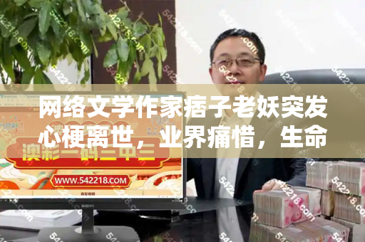 网络文学作家痞子老妖突发心梗离世,业界痛惜,生命警钟长鸣和跑狗图最新版下载与痞子老妖的作品